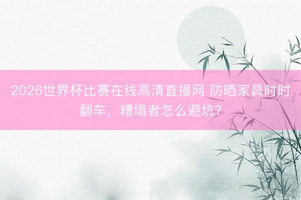 2026世界杯比赛在线高清直播网 防晒家具时时翻车，糟塌者怎么避坑？