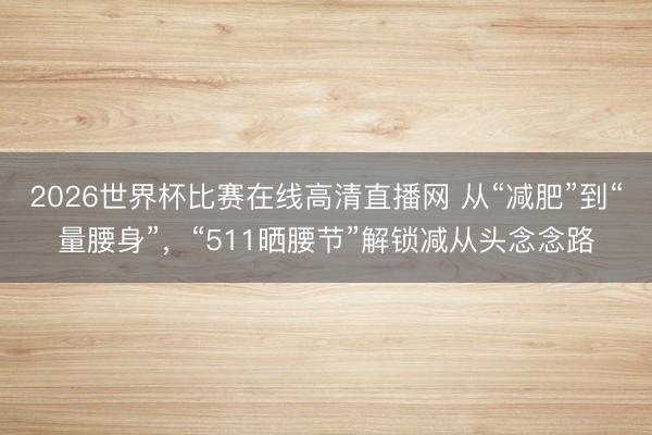 2026世界杯比赛在线高清直播网 从“减肥”到“量腰身”，“511晒腰节”解锁减从头念念路