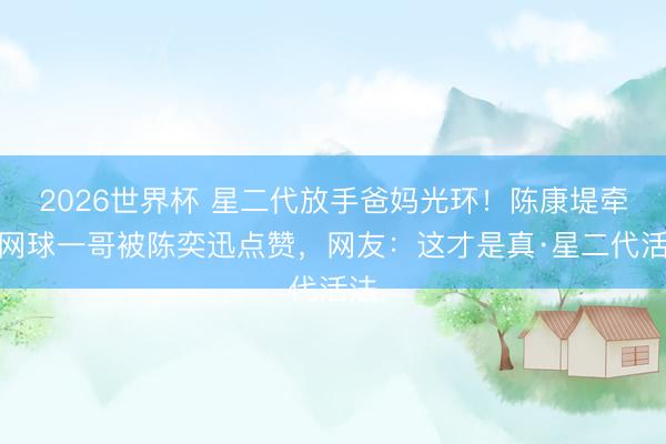 2026世界杯 星二代放手爸妈光环！陈康堤牵手网球一哥被陈奕迅点赞，网友：这才是真·星二代活法
