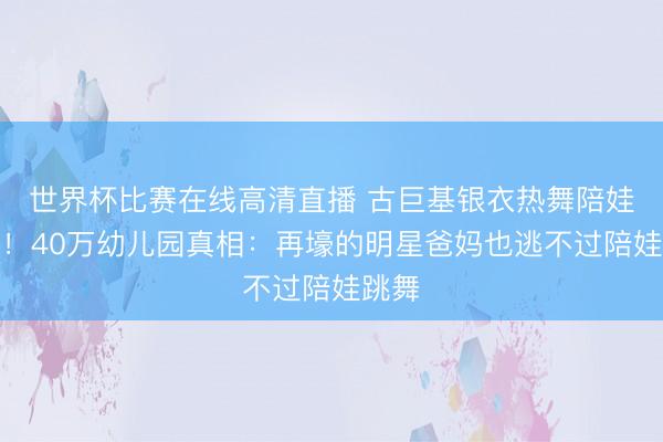 世界杯比赛在线高清直播 古巨基银衣热舞陪娃毕业!40万幼儿园真相:再壕的明星爸妈也逃不过陪娃跳舞