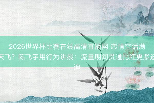 2026世界杯比赛在线高清直播网 恋情空话满天飞？陈飞宇用行为讲授：流量期间贯通比红更紧迫