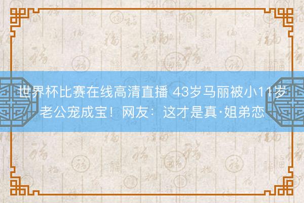 世界杯比赛在线高清直播 43岁马丽被小11岁老公宠成宝！网友：这才是真·姐弟恋