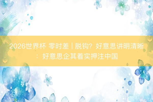 2026世界杯 零时差 | 脱钩？好意思讲明清晰：好意思企其着实押注中国