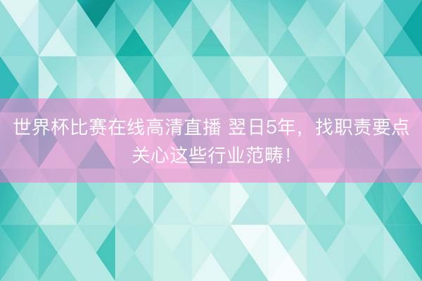 世界杯比赛在线高清直播 翌日5年，找职责要点关心这些行业范畴！