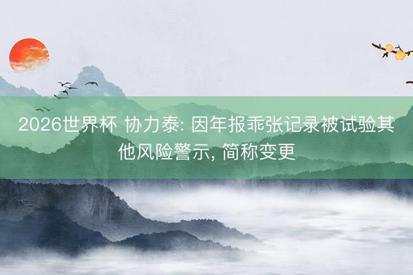 2026世界杯 协力泰: 因年报乖张记录被试验其他风险警示， 简称变更