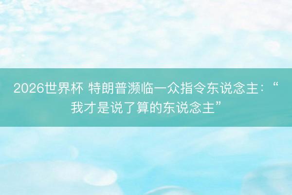 2026世界杯 特朗普濒临一众指令东说念主：“我才是说了算的东说念主”