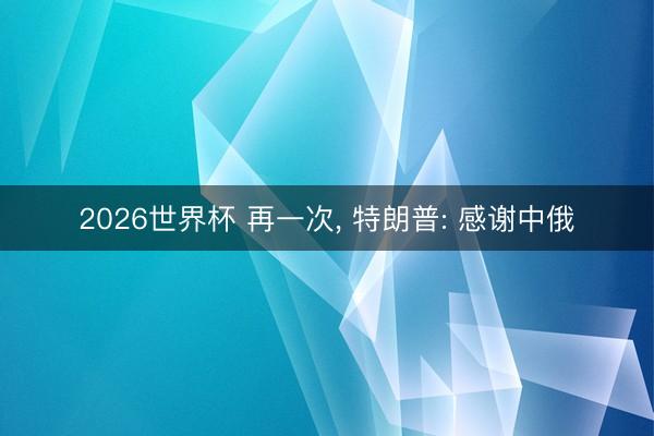 2026世界杯 再一次， 特朗普: 感谢中俄