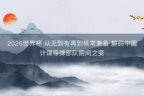 2026世界杯 从无到有再到核常兼备 解码中国计谋导弹部队期间之变
