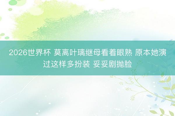 2026世界杯 莫离叶璃继母看着眼熟 原本她演过这样多扮装 妥妥剧抛脸