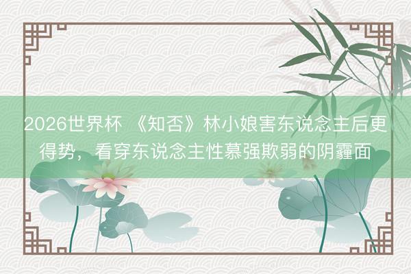 2026世界杯 《知否》林小娘害东说念主后更得势，看穿东说念主性慕强欺弱的阴霾面