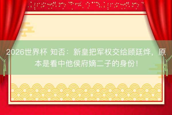 2026世界杯 知否：新皇把军权交给顾廷烨，原本是看中他侯府嫡二子的身份！