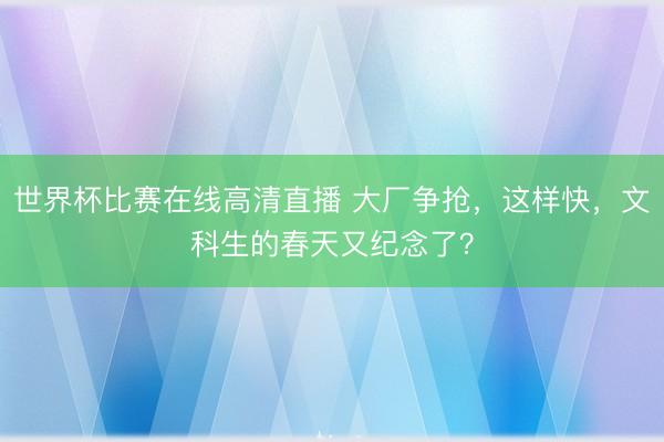 世界杯比赛在线高清直播 大厂争抢,这样快,文科生的春天又纪念了?