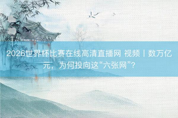 2026世界杯比赛在线高清直播网 视频丨数万亿元,为何投向这“六张网”?