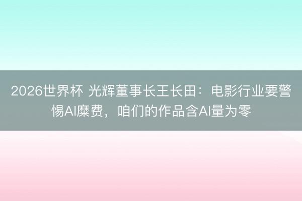 2026世界杯 光辉董事长王长田:电影行业要警惕AI糜费,咱们的作品含AI量为零