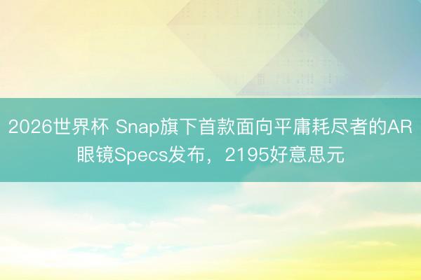 2026世界杯 Snap旗下首款面向平庸耗尽者的AR眼镜Specs发布,2195好意思元