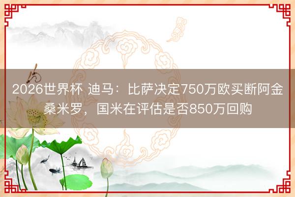2026世界杯 迪马:比萨决定750万欧买断阿金桑米罗,国米在评估是否850万回购