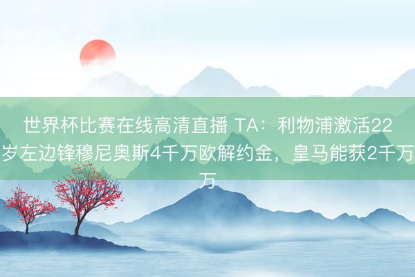 世界杯比赛在线高清直播 TA:利物浦激活22岁左边锋穆尼奥斯4千万欧解约金,皇马能获2千万